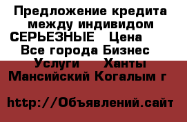 Предложение кредита между индивидом СЕРЬЕЗНЫЕ › Цена ­ 0 - Все города Бизнес » Услуги   . Ханты-Мансийский,Когалым г.